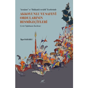 “Arznâme” ve “Hulâsatü’t-tevârîh” Eserlerinde Akkoyunlu ve Safevi Ordularının Resmigeçitleri (Çeviri-Tıpkıbasım-İnceleme)