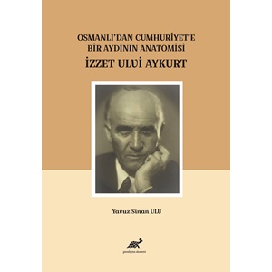 Osmanlı’dan Cumhuriyet’e Bir Aydının Anatomisi İzzet Ulvi Aykurt