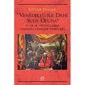 Venediklü İle Dahi Sulh Oluna 17. ve 18. Yüzyıllarda Osmanlı Venedik İlişkileri